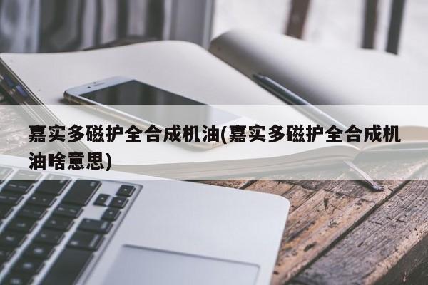 嘉实多磁护全合成机油(嘉实多磁护全合成机油啥意思)
