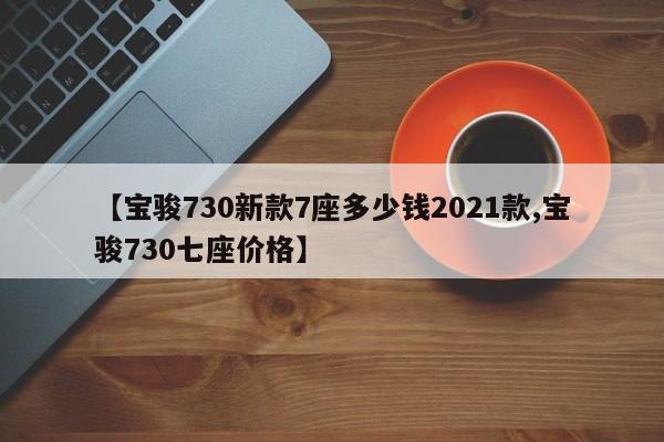 【宝骏730新款7座多少钱2021款,宝骏730七座价格】