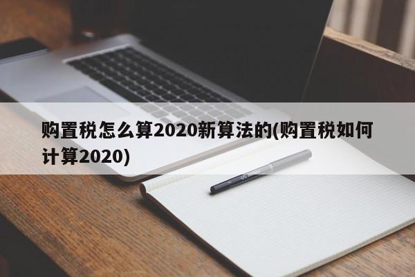 购置税怎么算2020新算法的(购置税如何计算2020)