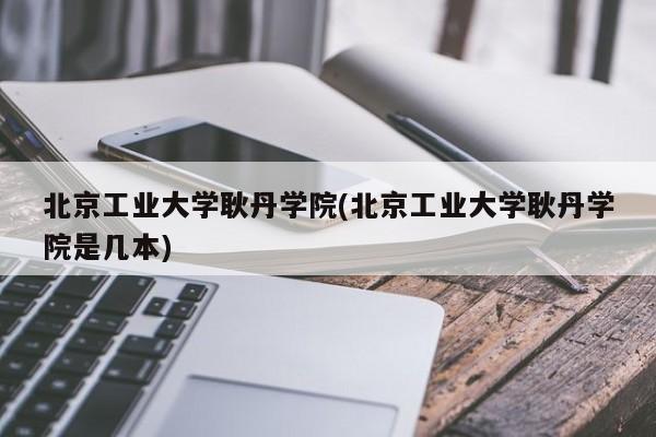 北京工业大学耿丹学院(北京工业大学耿丹学院是几本)