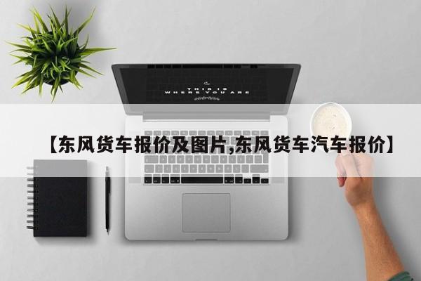 【东风货车报价及图片,东风货车汽车报价】