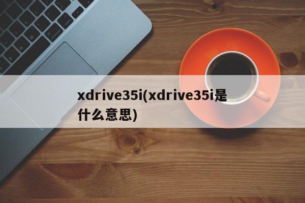 xdrive35i(xdrive35i是什么意思)