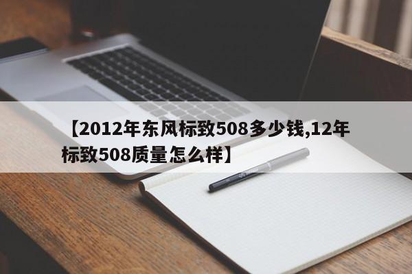 【2012年东风标致508多少钱,12年标致508质量怎么样】