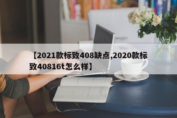 【2021款标致408缺点,2020款标致40816t怎么样】