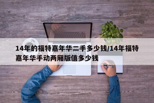 14年的福特嘉年华二手多少钱/14年福特嘉年华手动两厢版值多少钱