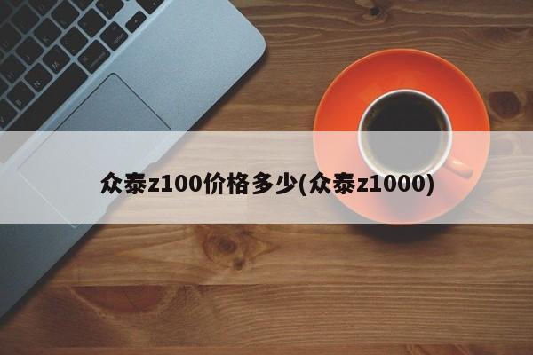 众泰z100价格多少(众泰z1000)