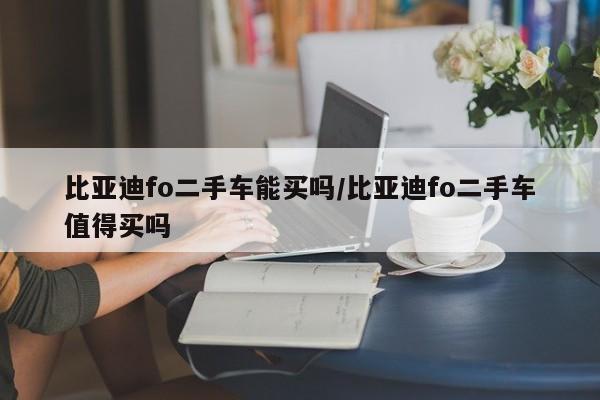 比亚迪fo二手车能买吗/比亚迪fo二手车值得买吗