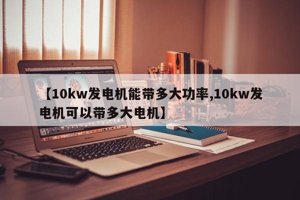 【10kw发电机能带多大功率,10kw发电机可以带多大电机】