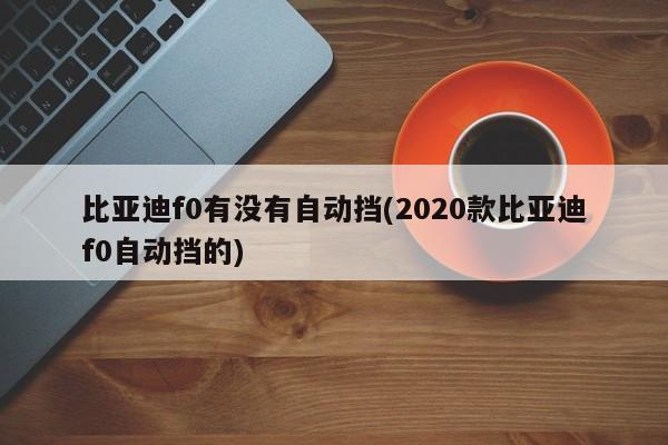 比亚迪f0有没有自动挡(2020款比亚迪f0自动挡的)