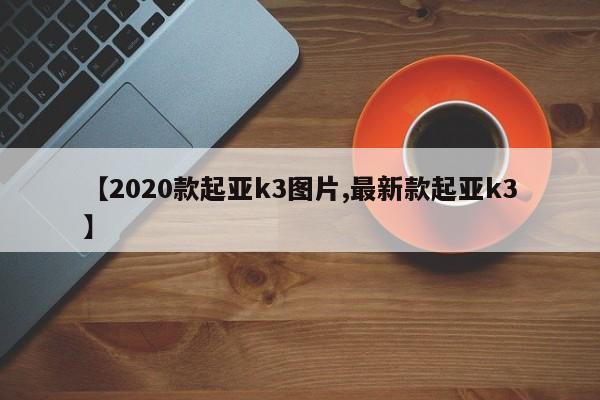 【2020款起亚k3图片,最新款起亚k3】