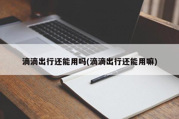 滴滴出行还能用吗(滴滴出行还能用嘛)