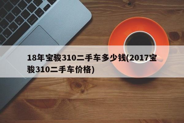 18年宝骏310二手车多少钱(2017宝骏310二手车价格)
