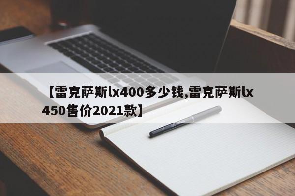【雷克萨斯lx400多少钱,雷克萨斯lx450售价2021款】