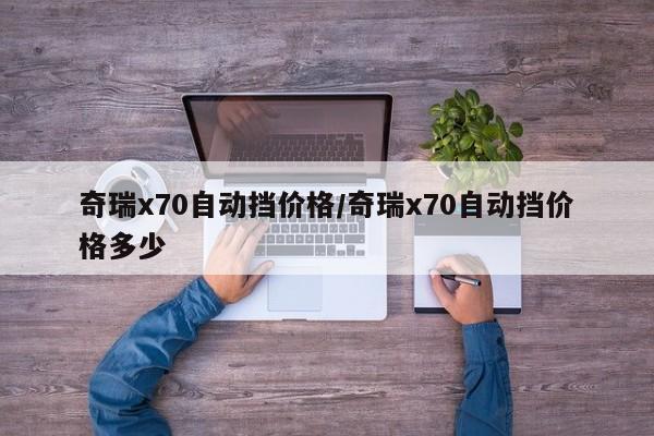 奇瑞x70自动挡价格/奇瑞x70自动挡价格多少