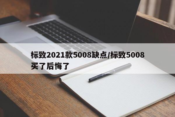 标致2021款5008缺点/标致5008买了后悔了