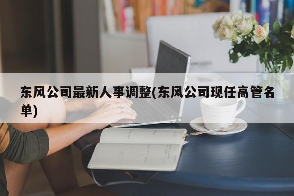 东风公司最新人事调整(东风公司现任高管名单)
