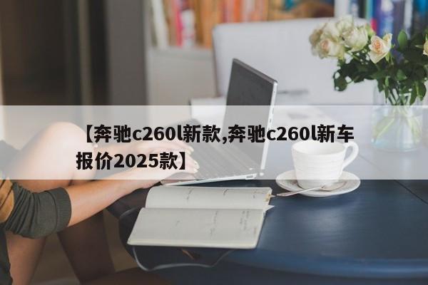【奔驰c260l新款,奔驰c260l新车报价2025款】