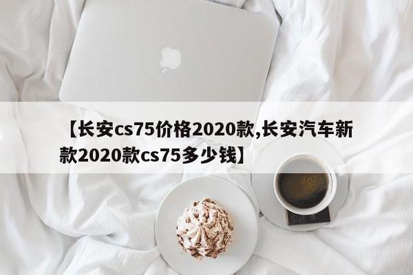 【长安cs75价格2020款,长安汽车新款2020款cs75多少钱】