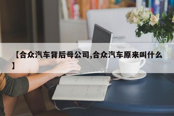 【合众汽车背后母公司,合众汽车原来叫什么】