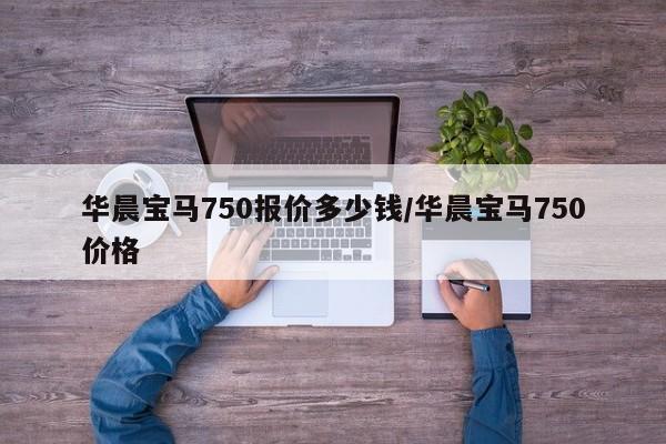 华晨宝马750报价多少钱/华晨宝马750价格