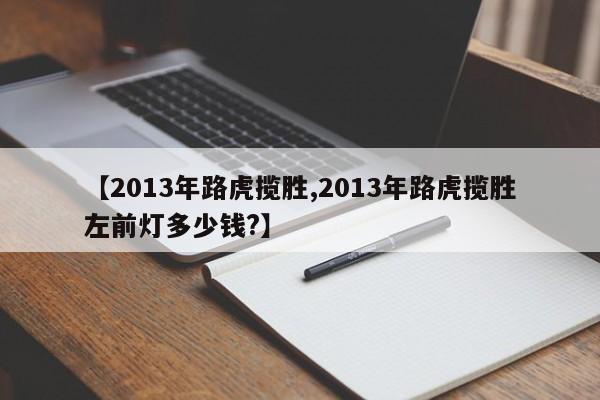 【2013年路虎揽胜,2013年路虎揽胜左前灯多少钱?】