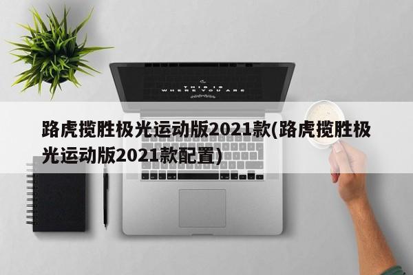 路虎揽胜极光运动版2021款(路虎揽胜极光运动版2021款配置)