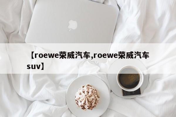 【roewe荣威汽车,roewe荣威汽车suv】