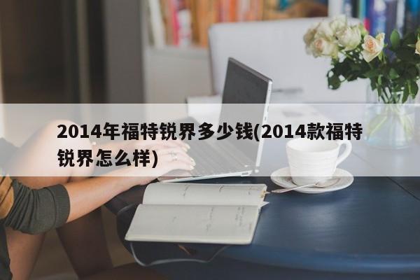 2014年福特锐界多少钱(2014款福特锐界怎么样)