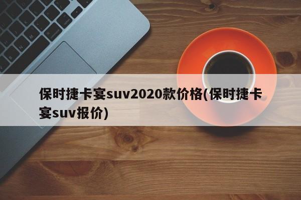 保时捷卡宴suv2020款价格(保时捷卡宴suv报价)