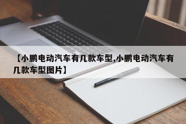 【小鹏电动汽车有几款车型,小鹏电动汽车有几款车型图片】