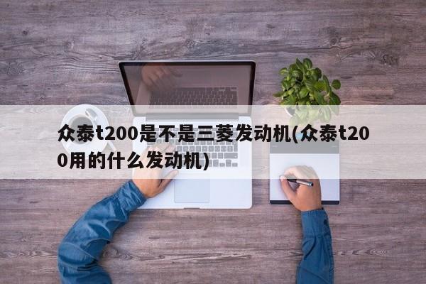 众泰t200是不是三菱发动机(众泰t200用的什么发动机)