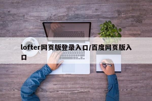 lofter网页版登录入口/百度网页版入口