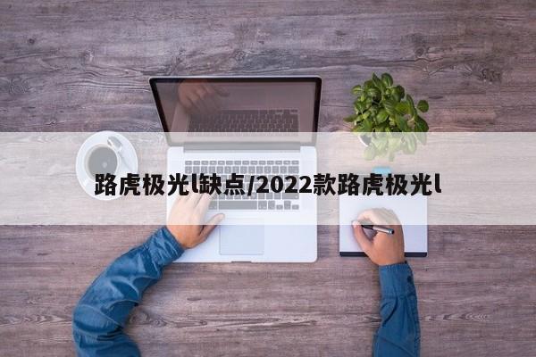 路虎极光l缺点/2022款路虎极光l