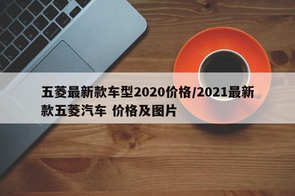 五菱最新款车型2020价格/2021最新款五菱汽车 价格及图片