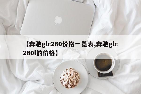 【奔驰glc260价格一览表,奔驰glc260l的价格】