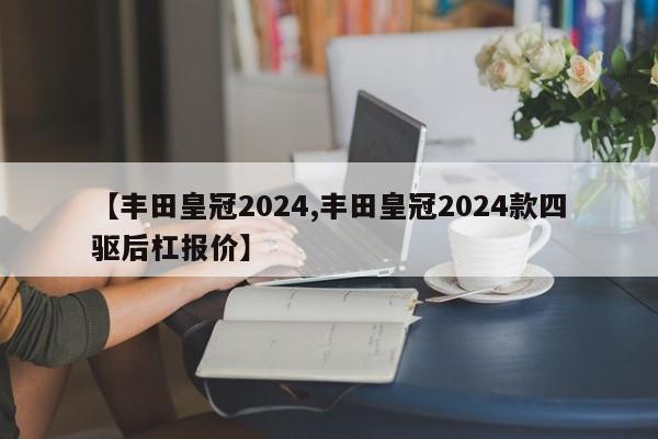 【丰田皇冠2024,丰田皇冠2024款四驱后杠报价】