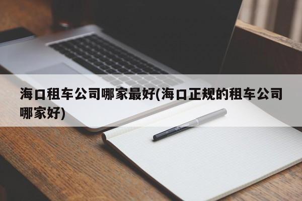 海口租车公司哪家最好(海口正规的租车公司哪家好)