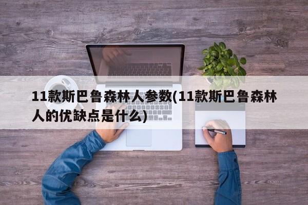 11款斯巴鲁森林人参数(11款斯巴鲁森林人的优缺点是什么)