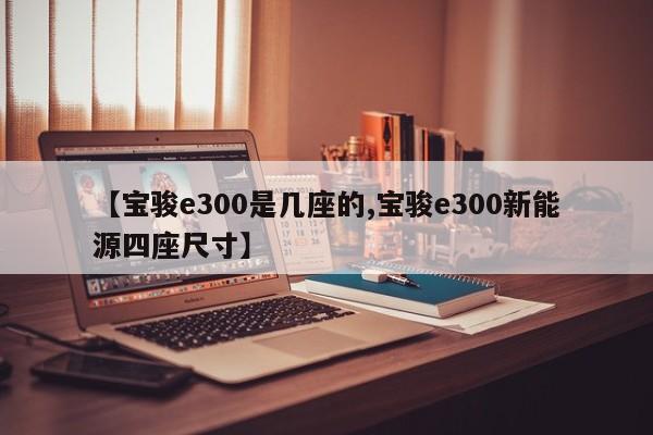【宝骏e300是几座的,宝骏e300新能源四座尺寸】