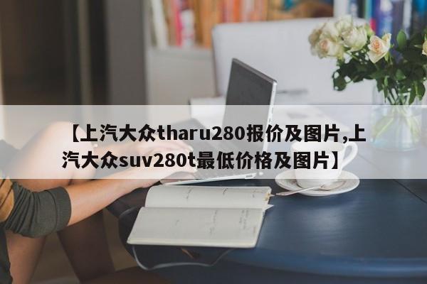 【上汽大众tharu280报价及图片,上汽大众suv280t最低价格及图片】