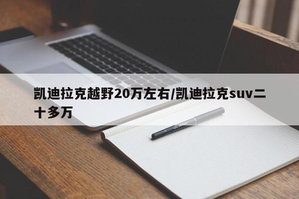 凯迪拉克越野20万左右/凯迪拉克suv二十多万