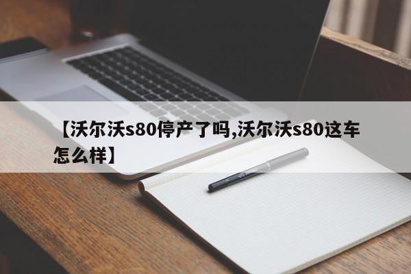 【沃尔沃s80停产了吗,沃尔沃s80这车怎么样】