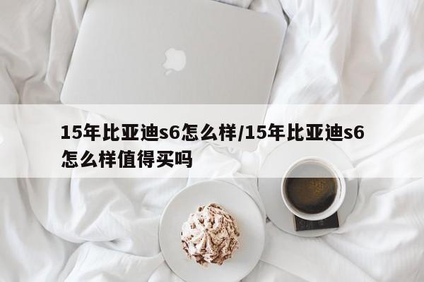 15年比亚迪s6怎么样/15年比亚迪s6怎么样值得买吗