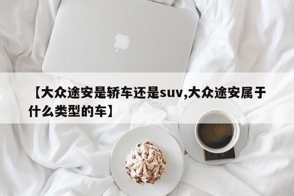【大众途安是轿车还是suv,大众途安属于什么类型的车】