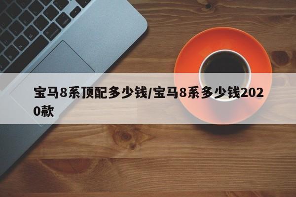 宝马8系顶配多少钱/宝马8系多少钱2020款
