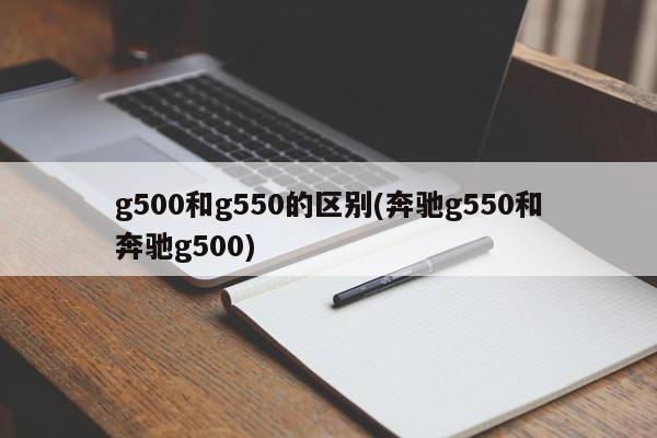 g500和g550的区别(奔驰g550和奔驰g500)