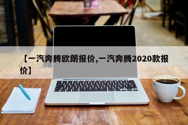 【一汽奔腾欧朗报价,一汽奔腾2020款报价】