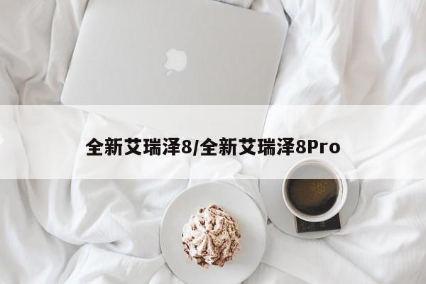 全新艾瑞泽8/全新艾瑞泽8Pro
