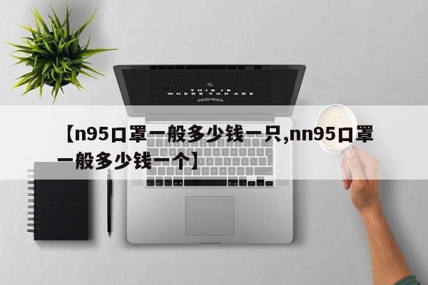 【n95口罩一般多少钱一只,nn95口罩一般多少钱一个】