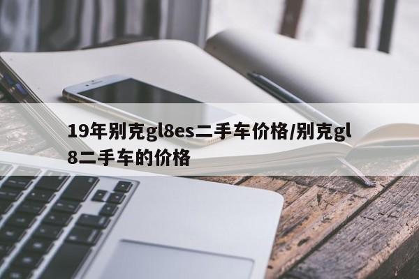 19年别克gl8es二手车价格/别克gl8二手车的价格